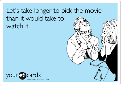 Let's take longer to pick the movie
than it would take to
watch it.