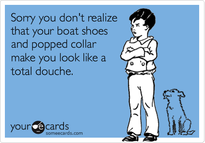 Sorry you don't realize
that your boat shoes
and popped collar
make you look like a
total douche.
