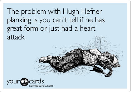 The problem with Hugh Hefner planking is you can't tell if he has great form or just had a heart attack.