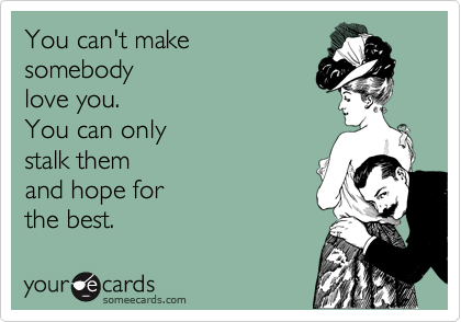 You can't make 
somebody
love you.  
You can only
stalk them 
and hope for
the best.