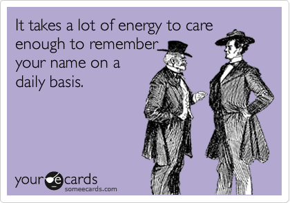 It takes a lot of energy to care
enough to remember
your name on a
daily basis.