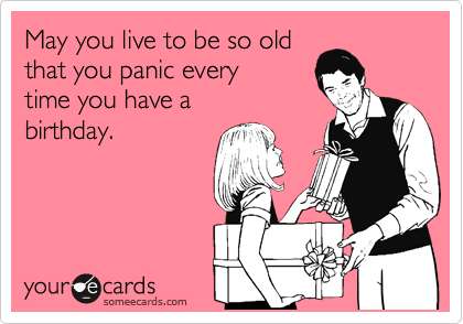 May you live to be so old
that you panic every
time you have a
birthday.