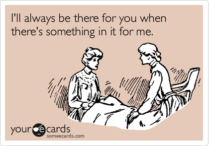 I'll always be there for you when there's something in it for me.