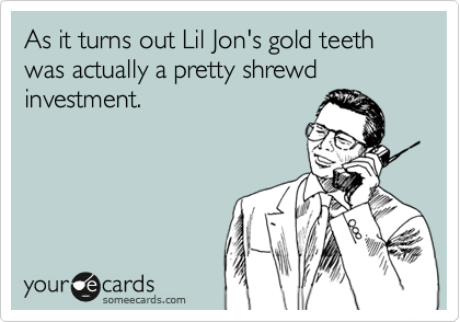 As it turns out Lil Jon's gold teeth was actually a pretty shrewd investment. 
