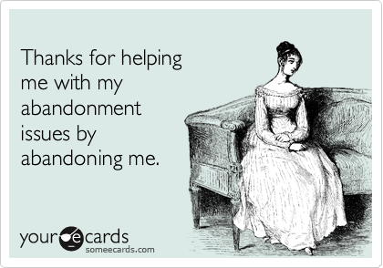 
Thanks for helping
me with my
abandonment
issues by
abandoning me.