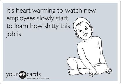 It's heart warming to watch new employees slowly start
to learn how shitty this
job is