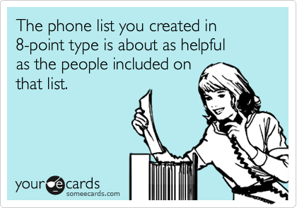 The phone list you created in 
8-point type is about as helpful 
as the people included on 
that list. 