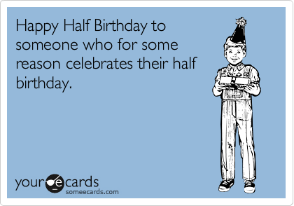 Happy Half Birthday to
someone who for some
reason celebrates their half
birthday.