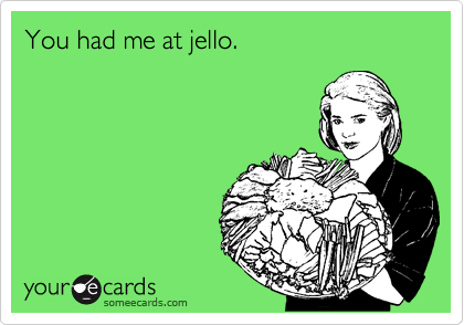 You had me at jello.