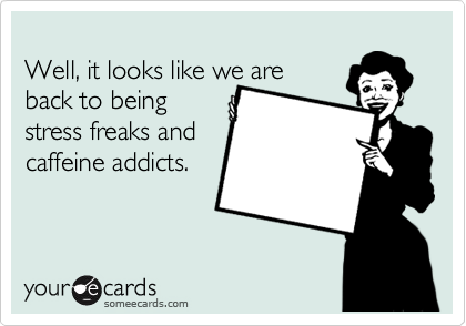 
Well, it looks like we are 
back to being
stress freaks and
caffeine addicts.