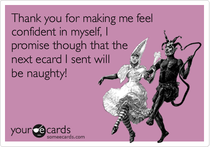 Thank you for making me feel confident in myself, I
promise though that the
next ecard I sent will
be naughty!