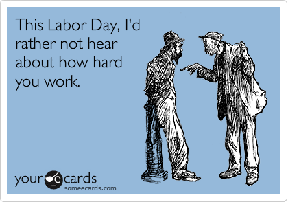 This Labor Day, I'd
rather not hear
about how hard
you work.