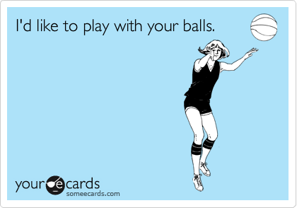 I'd like to play with your balls.