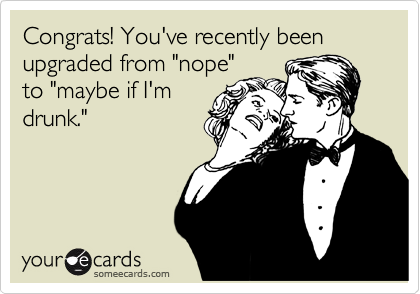 Congrats! You've recently been upgraded from "nope"
to "maybe if I'm
drunk."