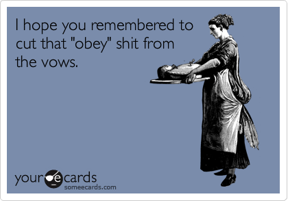 I hope you remembered to
cut that "obey" shit from
the vows.