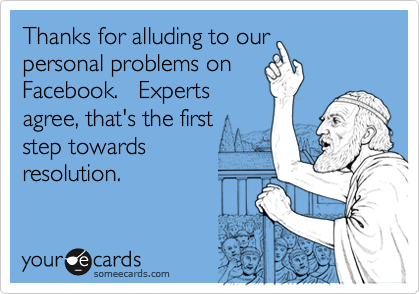 Thanks for alluding to our
personal problems on
Facebook.   Experts
agree, that's the first
step towards 
resolution.