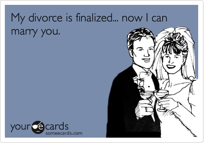My divorce is finalized... now I can marry you. 
