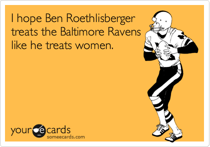 I hope Ben Roethlisberger
treats the Baltimore Ravens
like he treats women.
