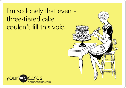 I'm so lonely that even a
three-tiered cake
couldn't fill this void.