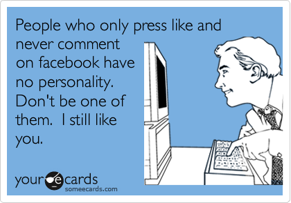 People who only press like and never comment
on facebook have
no personality.
Don't be one of
them.  I still like
you.