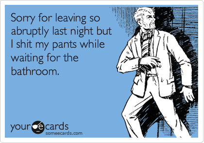 Sorry for leaving so
abruptly last night but
I shit my pants while
waiting for the
bathroom.