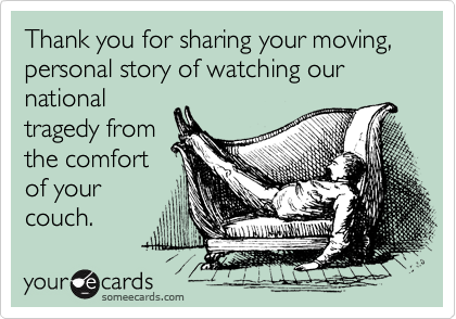 Thank you for sharing your moving, 
personal story of watching our national
tragedy from
the comfort
of your
couch.