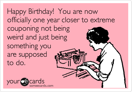 Happy Birthday!  You are now officially one year closer to extreme couponing not being
weird and just being
something you
are supposed
to do.