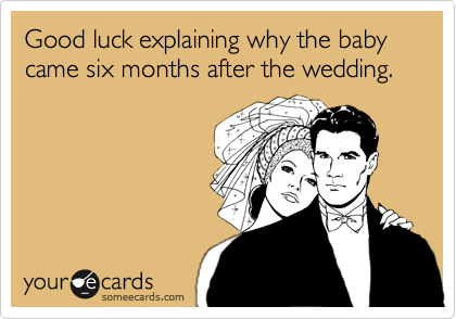 Good luck explaining why the baby came six months after the wedding.