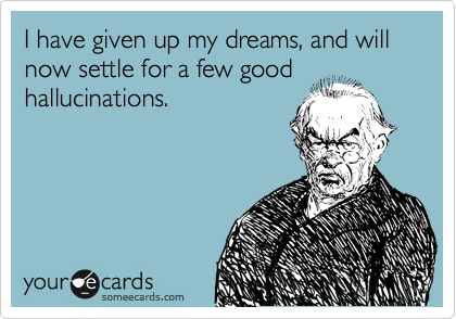 I have given up my dreams, and will now settle for a few good
hallucinations.