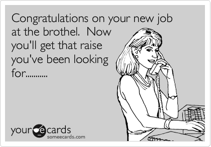 Congratulations on your new job at the brothel.  Now
you'll get that raise
you've been looking
for...........