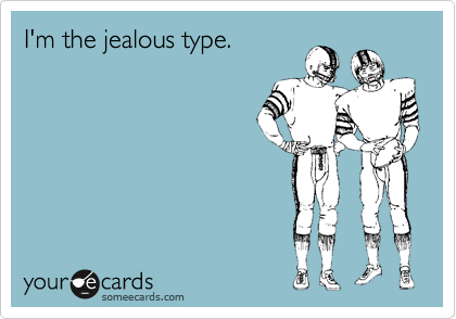 I'm the jealous type.