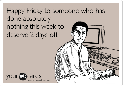Happy Friday to someone who has done absolutely
nothing this week to
deserve 2 days off.