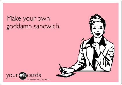 
Make your own
goddamn sandwich.