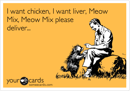 I want chicken, I want liver, Meow Mix, Meow Mix please
deliver... 