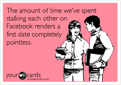 The amount of time we've spent stalking each other on
Facebook renders a
first date completely
pointless.