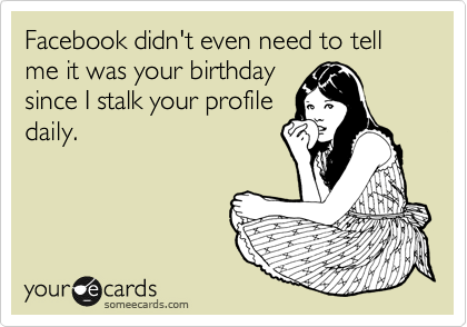 Facebook didn't even need to tell me it was your birthday
since I stalk your profile
daily.