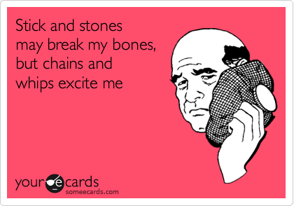 Stick and stones
may break my bones,
but chains and 
whips excite me