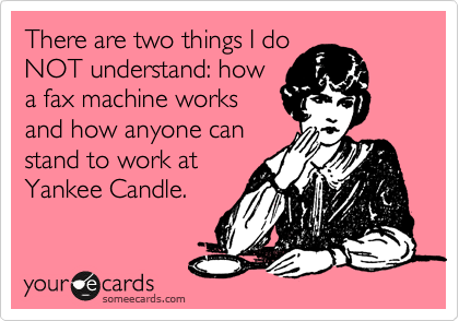 There are two things I do
NOT understand: how
a fax machine works
and how anyone can
stand to work at
Yankee Candle. 