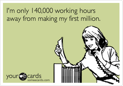 I'm only 140,000 working hours away from making my first million.