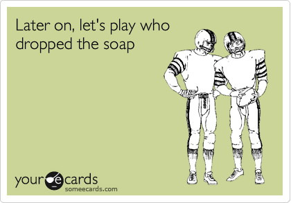 Later on, let's play who
dropped the soap