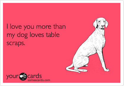 

I love you more than
my dog loves table 
scraps.