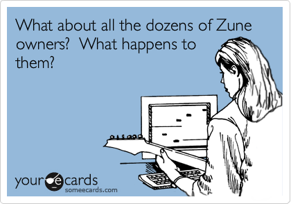 What about all the dozens of Zune owners?  What happens to
them?