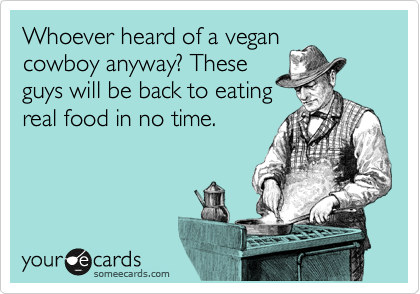 Whoever heard of a vegan
cowboy anyway? These
guys will be back to eating
real food in no time.