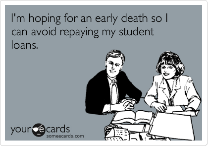 I'm hoping for an early death so I can avoid repaying my student loans.