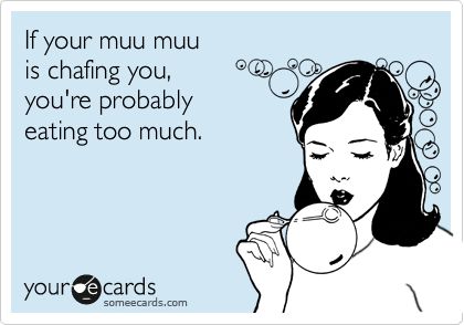 If your muu muu
is chafing you,
you're probably
eating too much.