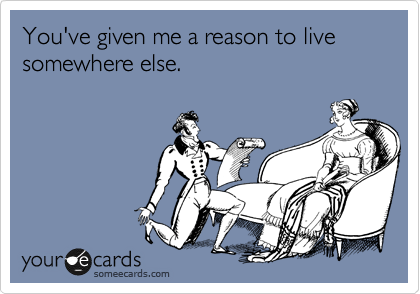 You've given me a reason to live somewhere else.