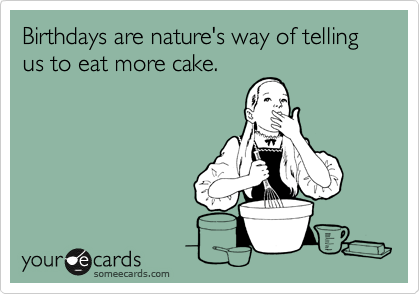 Birthdays are nature's way of telling us to eat more cake.
