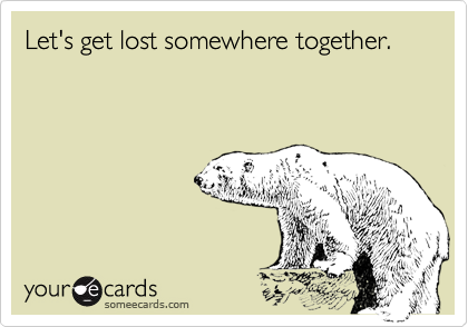 Let's get lost somewhere together.