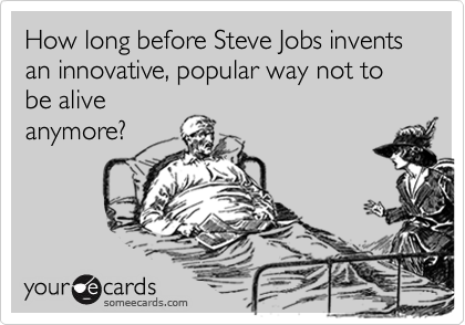 How long before Steve Jobs invents an innovative, popular way not to be alive
anymore?