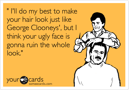 " I'll do my best to make
your hair look just like
George Clooneys', but I
think your ugly face is
gonna ruin the whole
look."